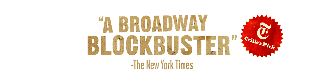 “A BROADWAY BLOCKBUSTER” - The New York Times (CRITIC'S PICK)